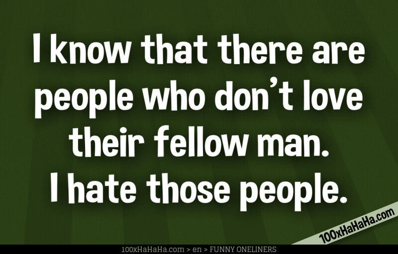 I know that there are people who don't love their fellow man. I hate those people.