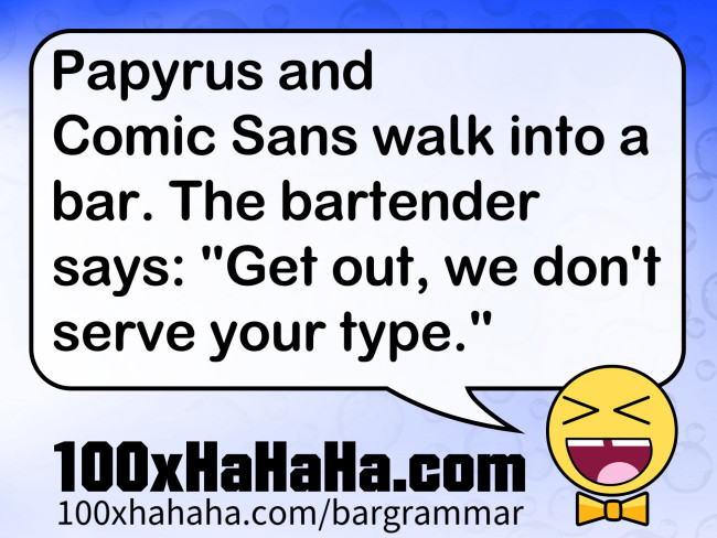 Papyrus and Comic Sans walk into a bar. The bartender says: "Get out, we don't serve your type."