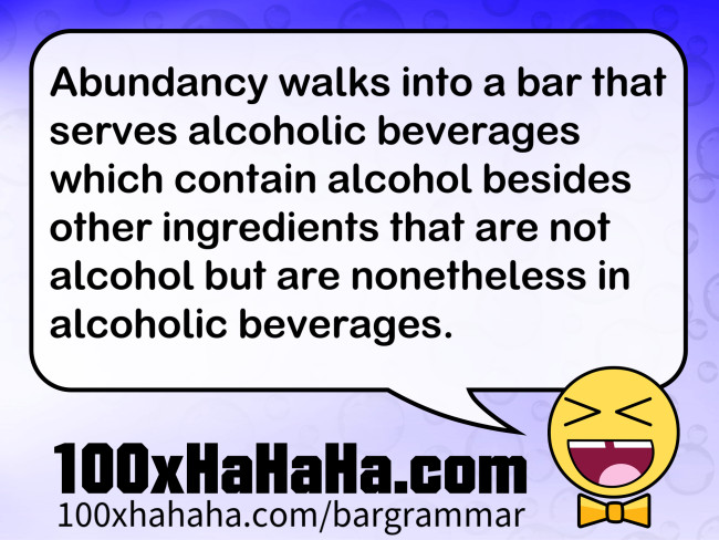 Abundancy walks into a bar that serves alcoholic beverages which contain alcohol besides other ingredients that are not alcohol but are nonetheless in alcoholic beverages.