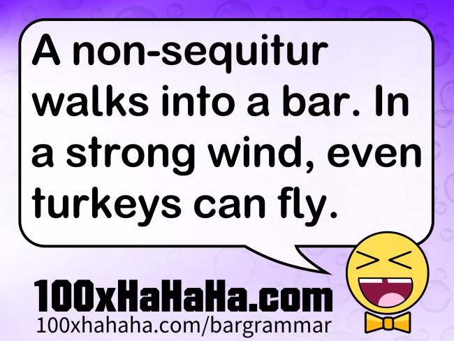 A non-sequitur walks into a bar. In a strong wind, even turkeys can fly.