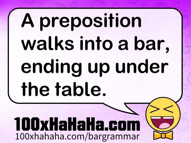 A preposition walks into a bar, ending up under the table.