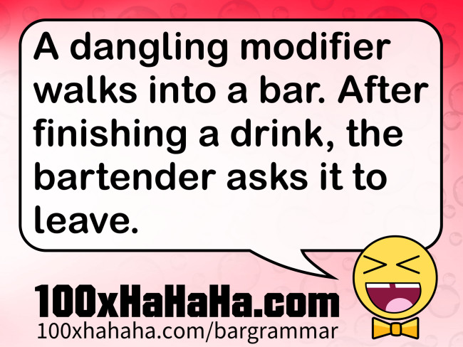 A dangling modifier walks into a bar. After finishing a drink, the bartender asks it to leave.