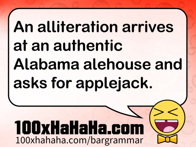 An alliteration arrives at an authentic Alabama alehouse and asks for applejack.