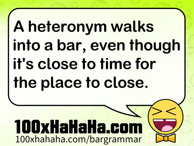 A heteronym walks into a bar, even though it's close to time for the place to close.