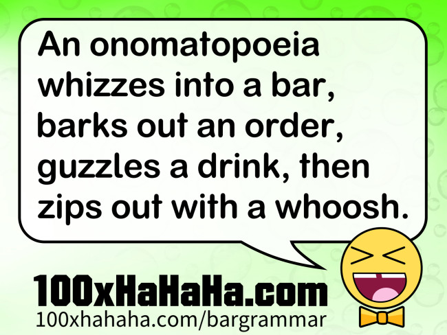 An onomatopoeia whizzes into a bar, barks out an order, guzzles a drink, then zips out with a whoosh.