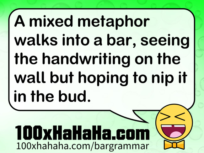 A mixed metaphor walks into a bar, seeing the handwriting on the wall but hoping to nip it in the bud.