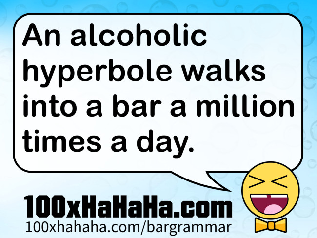 An alcoholic hyperbole walks into a bar a million times a day.