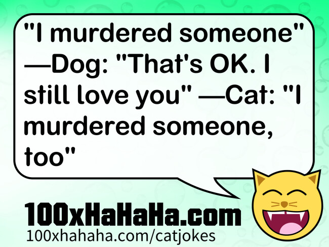 "I murdered someone" —Dog: "That's OK. I still love you" —Cat: "I murdered someone, too"