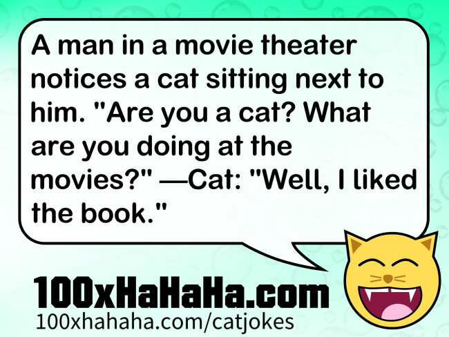 A man in a movie theater notices a cat sitting next to him. "Are you a cat? What are you doing at the movies?" —Cat: "Well, I liked the book."