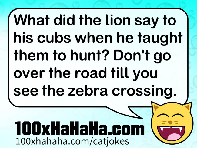 What did the lion say to his cubs when he taught them to hunt? Don't go over the road till you see the zebra crossing.