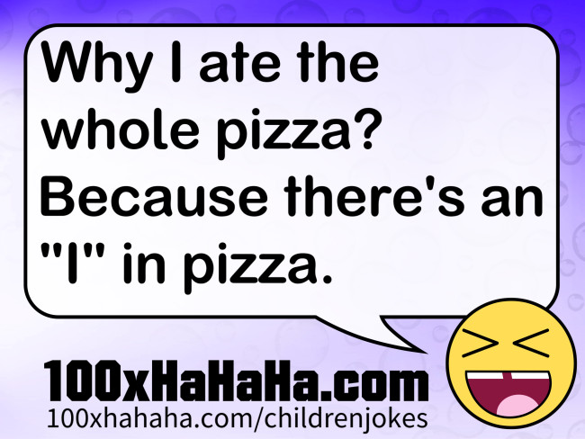 Why I ate the whole pizza? Because there's an "I" in pizza.