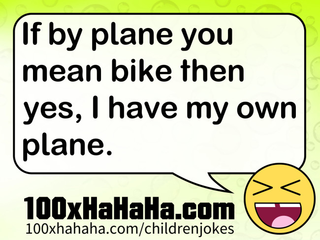 If by plane you mean bike then yes, I have my own plane.