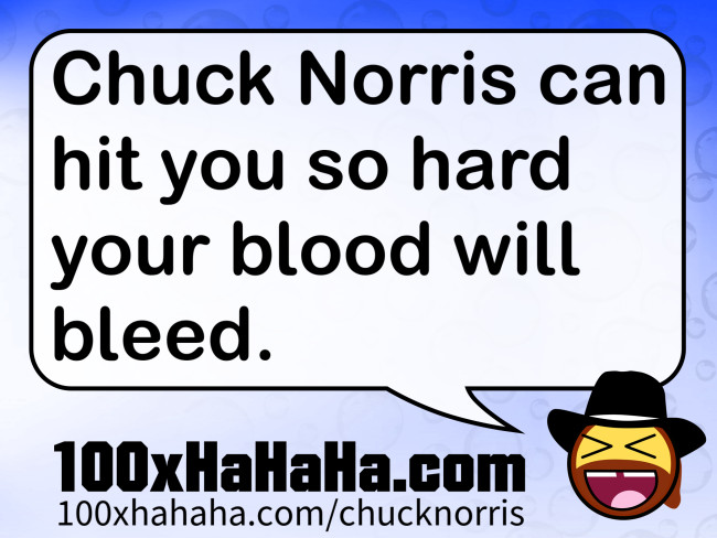 Chuck Norris can hit you so hard your blood will bleed