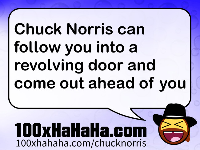 Chuck Norris can follow you into a revolving door and come out ahead of you