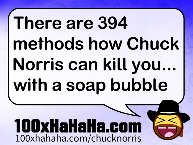 There are 394 methods how Chuck Norris can kill you... with a soap bubble