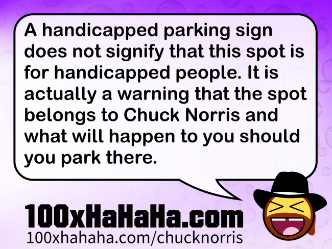A handicapped parking sign does not signify that this spot is for handicapped people. It is actually a warning that the spot belongs to Chuck Norris and what will happen to you should you park there.