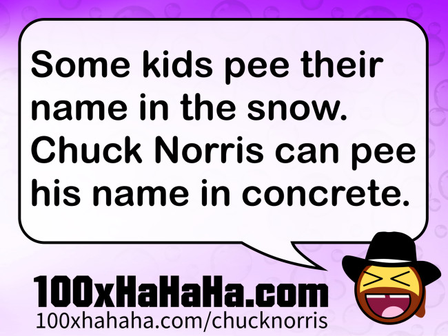 Some kids pee their name in the snow. Chuck Norris can pee his name in concrete.