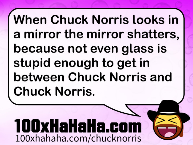 When Chuck Norris looks in a mirror the mirror shatters, because not even glass is stupid enough to get in between Chuck Norris and Chuck Norris