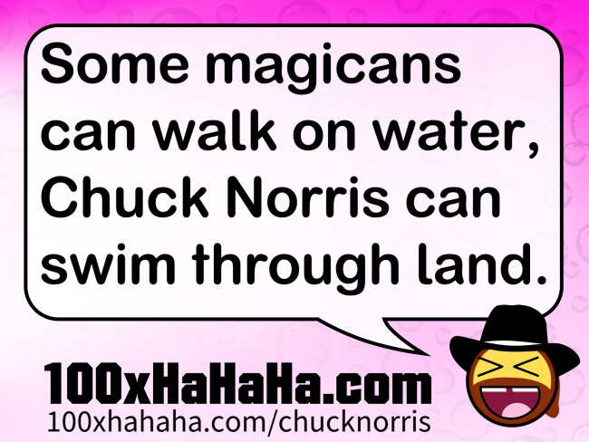 Some magicans can walk on water, Chuck Norris can swim through land.