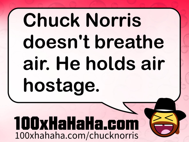 Chuck Norris doesn't breathe air. He holds air hostage.