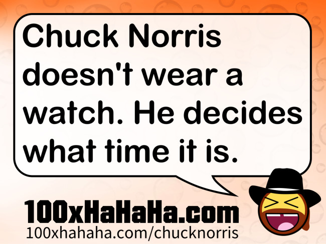 Chuck Norris doesn't wear a watch. He decides what time it is.