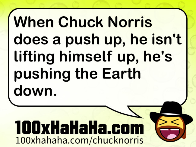 When Chuck Norris does a push up, he isn't lifting himself up, he's pushing the Earth down