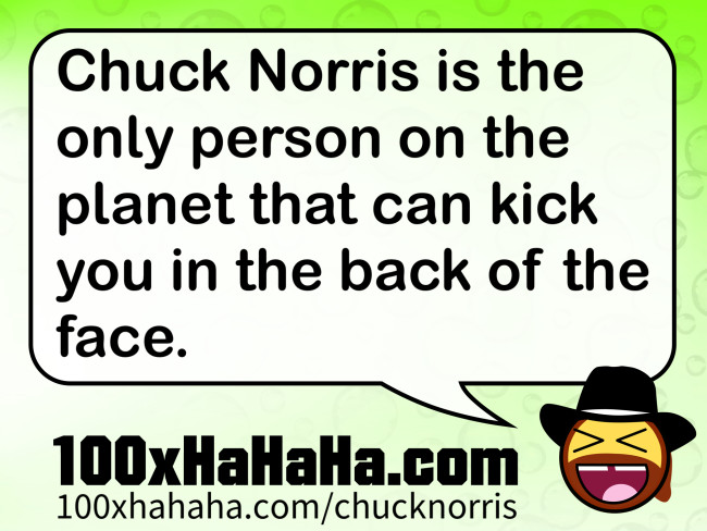 Chuck Norris is the only person on the planet that can kick you in the back of the face