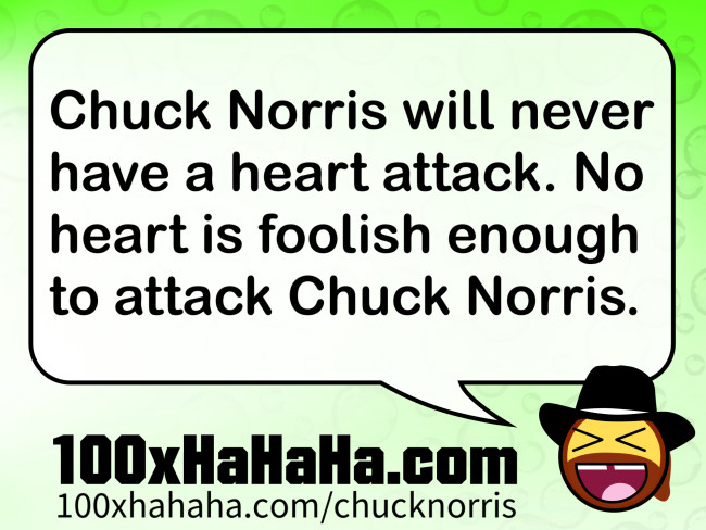 Chuck Norris will never have a heart attack. No heart is foolish enough to attack Chuck Norris.