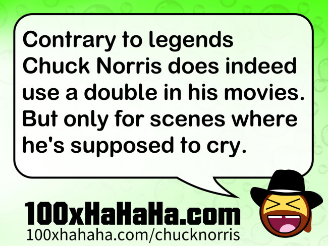 Contrary to legends Chuck Norris does indeed use a double in his movies. But only for scenes where he's supposed to cry.
