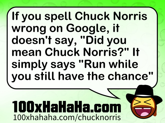 If you spell Chuck Norris wrong on Google, it doesn't say, "Did you mean Chuck Norris?" It simply says "Run while you still have the chance"
