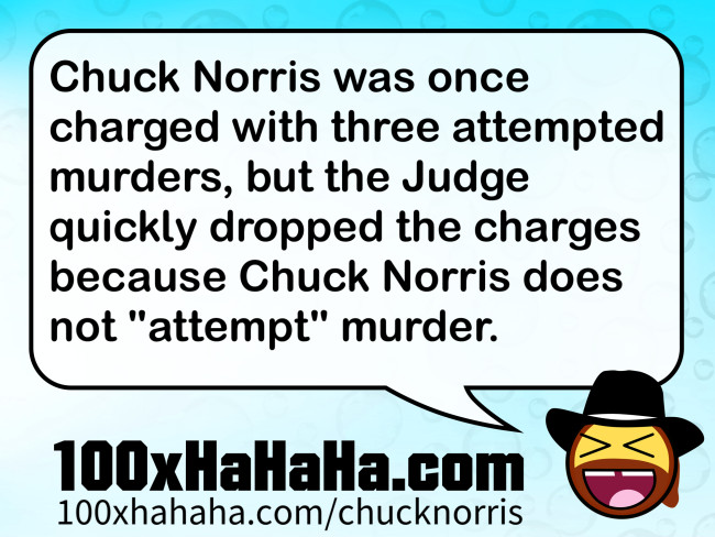 Chuck Norris was once charged with three attempted murders, but the Judge quickly dropped the charges because Chuck Norris does not "attempt" murder