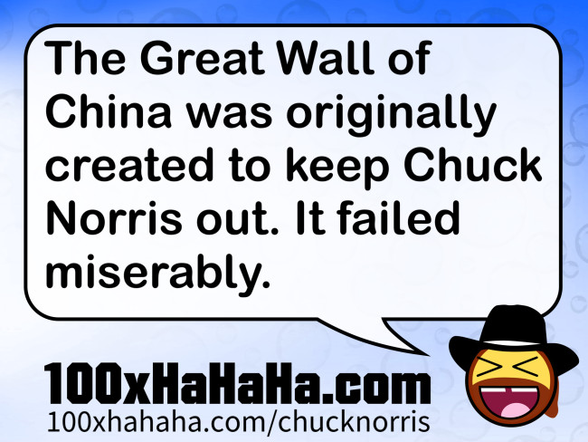 The Great Wall of China was originally created to keep Chuck Norris out. It failed miserably.