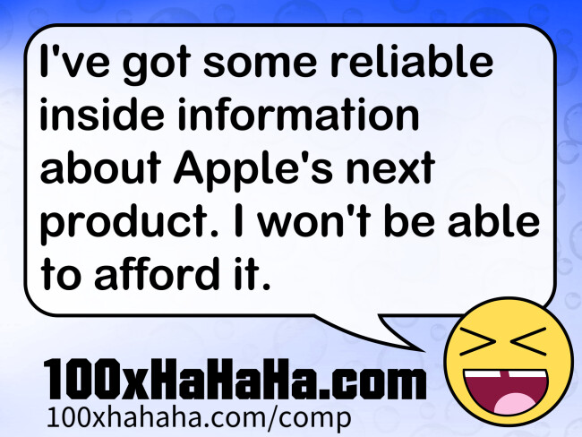 I've got some reliable inside information about Apple's next product. I won't be able to afford it.