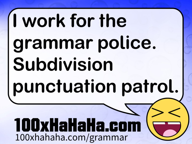 I work for the grammar police. Subdivision punctuation patrol.