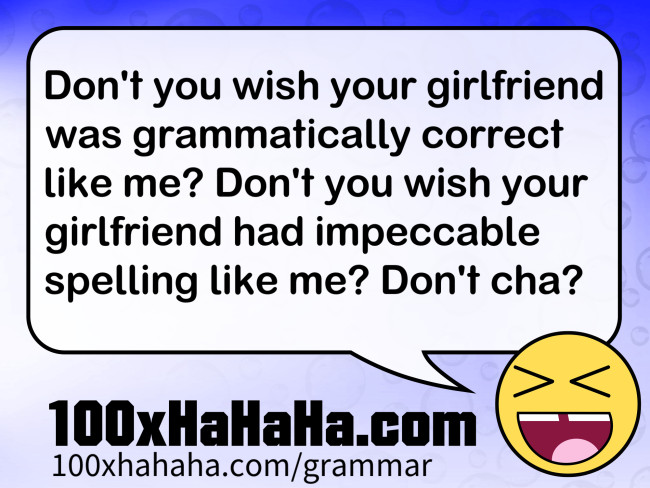 Don't you wish your girlfriend was grammatically correct like me? Don't you wish your girlfriend had impeccable spelling like me? Don't cha?