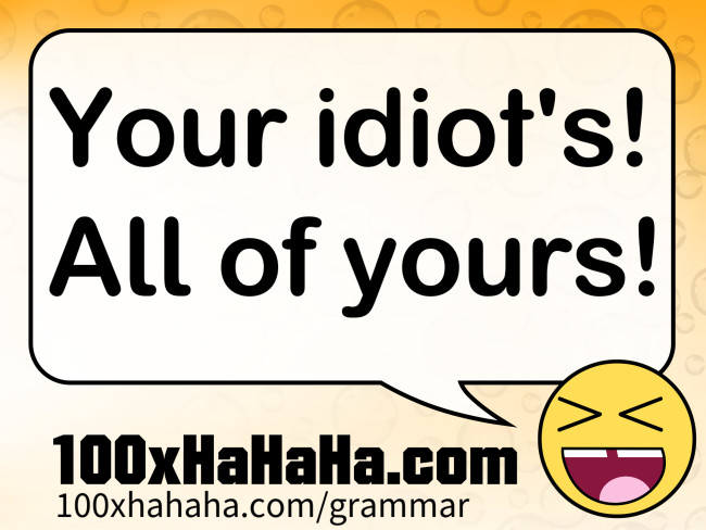Your idiot's! All of yours!