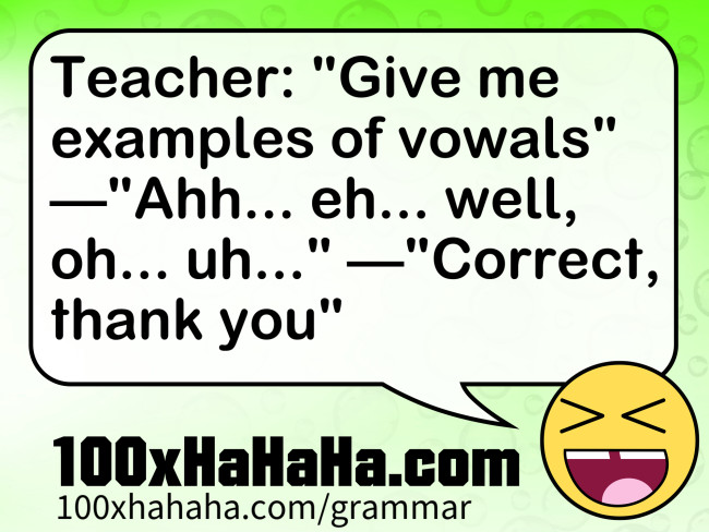 Teacher: "Give me examples of vowals" —"Ahh... eh... well, oh... uh..." —"Correct, thank you"