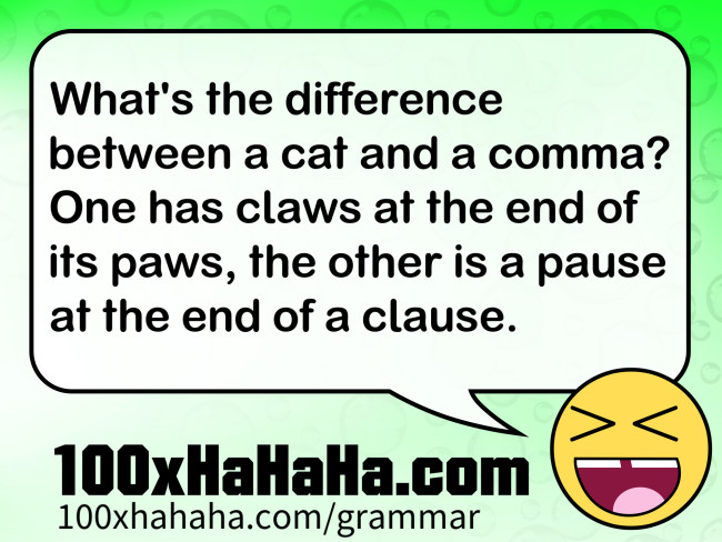 What's the difference between a cat and a comma? One has claws at the end of its paws, the other is a pause at the end of a clause.