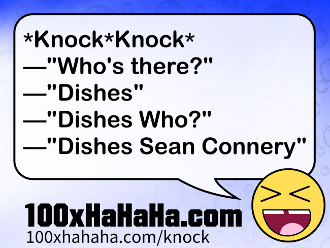 *Knock*Knock* / —"Who's there?" / —"Dishes" / —"Dishes Who?" / —"Dishes Sean Connery"