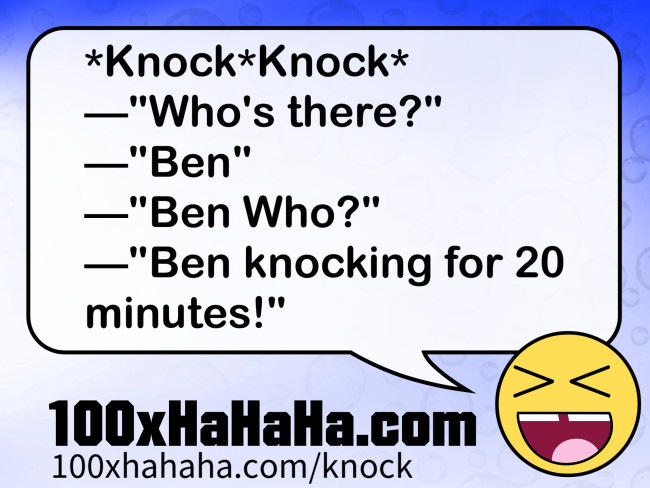 *Knock*Knock* / —"Who's there?" / —"Ben" / —"Ben Who?" / —"Ben knocking for 20 minutes!"