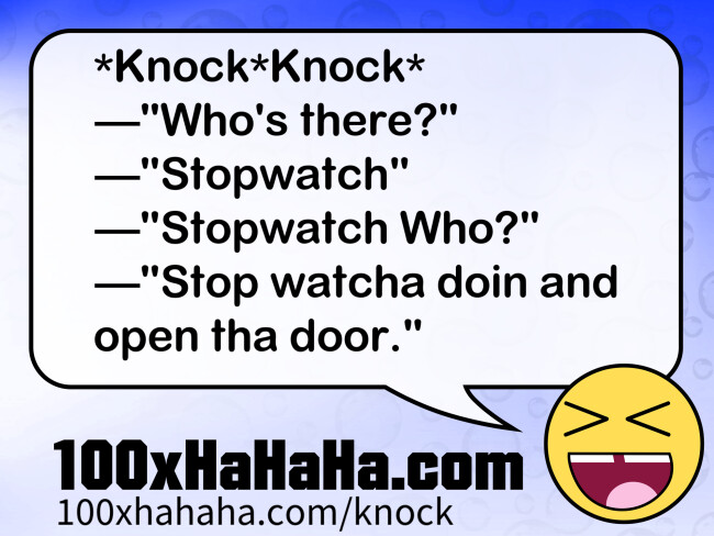 *Knock*Knock* / —"Who's there?" / —"Stopwatch" / —"Stopwatch Who?" / —"Stop watcha doin and open tha door."