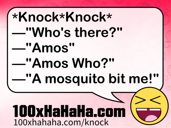*Knock*Knock* / —"Who's there?" / —"Amos" / —"Amos Who?" / —"A mosquito bit me!"