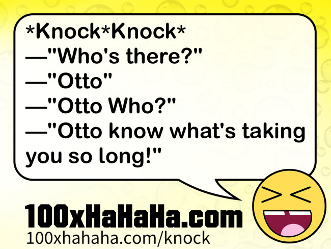 *Knock*Knock* / —"Who's there?" / —"Otto" / —"Otto Who?" / —"Otto know what's taking you so long!"