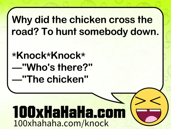 Why did the chicken cross the road? To hunt somebody down. / / *Knock*Knock* / —"Who's there?" / —"The chicken"