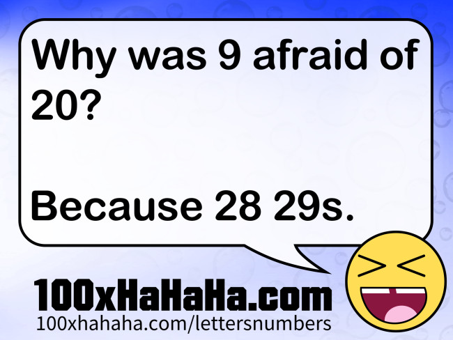 Why was 9 afraid of 20? / / Because 28 29s.