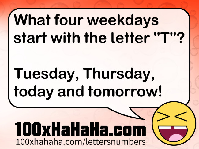What four weekdays start with the letter "T"? / / Tuesday, Thursday, today and tomorrow!