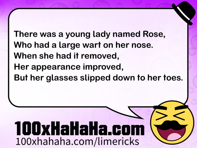 There was a young lady named Rose, / Who had a large wart on her nose. / When she had it removed, / Her appearance improved, / But her glasses slipped down to her toes.