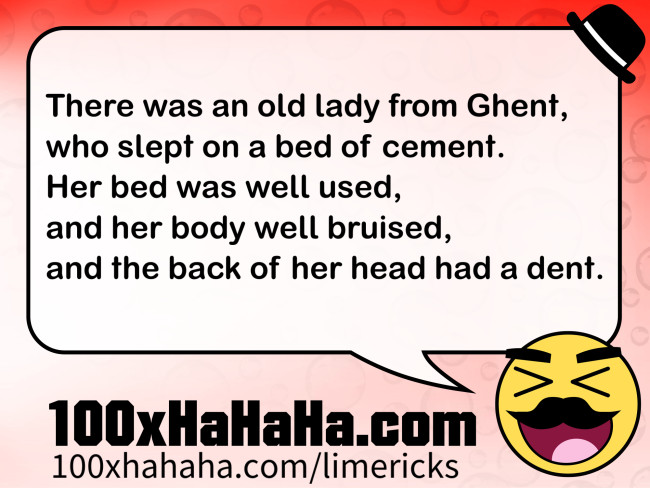 There was an old lady from Ghent, / who slept on a bed of cement. / Her bed was well used, / and her body well bruised, / and the back of her head had a dent.