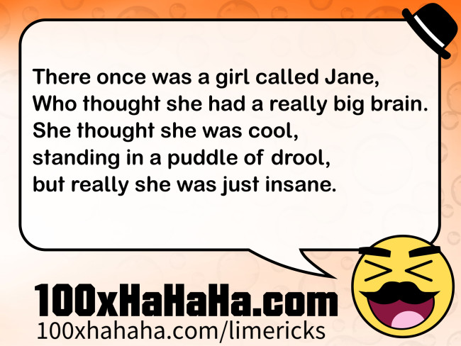 There once was a girl called Jane, / Who thought she had a really big brain. / She thought she was cool, / standing in a puddle of drool, / but really she was just insane.