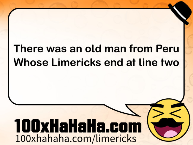 There was an old man from Peru / Whose Limericks end at line two